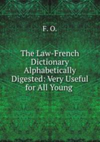 The Law-French Dictionary Alphabetically Digested: Very Useful for All Young .