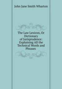 The Law Lexicon, Or Dictionary of Jurisprudence: Explaining All the Technical Words and Phrases .