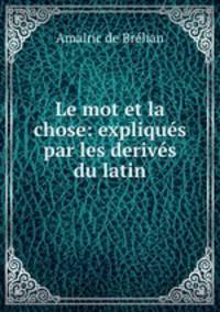 Le mot et la chose: expliques par les derives du latin
