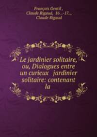 Le jardinier solitaire, ou, Dialogues entre un curieux & jardinier solitaire: contenant la .