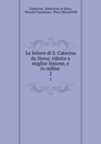 Le lettere di S. Caterina da Siena: ridotte a miglior lezione, e in ordine .. 2