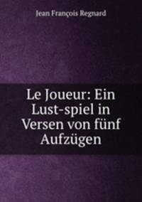 Le Joueur: Ein Lust-spiel in Versen von funf Aufzugen