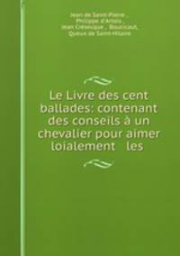Le Livre des cent ballades: contenant des conseils a un chevalier pour aimer loialement & les .