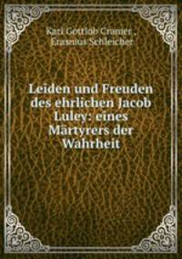 Leiden und Freuden des ehrlichen Jacob Luley: eines Martyrers der Wahrheit