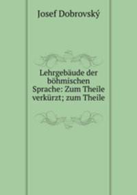 Lehrgebaude der bohmischen Sprache: Zum Theile verkurzt; zum Theile .