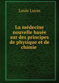 La medecine nouvelle basee sur des principes de physique et de chimie .
