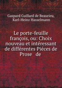Le porte-feuille francois, ou: Choix nouveau et interessant de differentes Pieces de Prose & de .