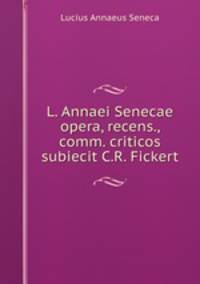 L. Annaei Senecae opera, recens., comm. criticos subiecit C.R. Fickert