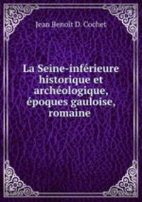 La Seine-inferieure historique et archeologique, epoques gauloise, romaine .