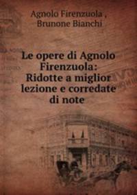 Le opere di Agnolo Firenzuola: Ridotte a miglior lezione e corredate di note .