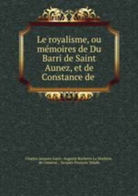 Le royalisme, ou memoires de Du Barri de Saint Aunez, et de Constance de .