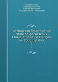 Le Nouveau Testament de Notre Seigneur Jesus-Christ,: traduit en Franois sur l`original Grec .. 1