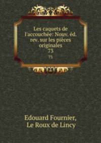 Les caquets de l`accouche: Nouv. d. rev. sur les pices originales. 73