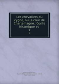 Les chevaliers du cygne, ou la cour de Charlemagne.: Conte historique et .. 1
