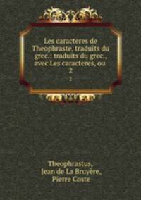 Les caracteres de Theophraste, traduits du grec.: traduits du grec., avec Les caracteres, ou .. 2