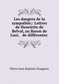 Les dangers de la sympathie;: Lettres de Henriette de Belval, au Baron de Luzi, & de differentes .