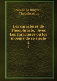 Les caracteres de Theophraste,: Avec Les caracteres ou les moeurs de ce siecle. 2