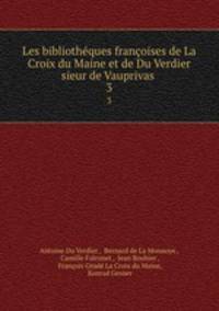 Les bibliothques franoises de La Croix du Maine et de Du Verdier sieur de Vauprivas .. 3