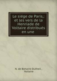 Le siege de Paris,: et les vers de la Henriade de Voltaire distribues en une .