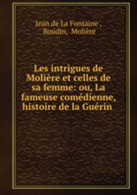 Les intrigues de Moliere et celles de sa femme: ou, La fameuse comedienne, histoire de la Guerin .