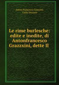 Le rime burlesche: edite e inedite, di Antonfrancesco Grazzxini, dette Il .
