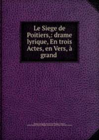 Le Siege de Poitiers,: drame lyrique, En trois Actes, en Vers, a grand .