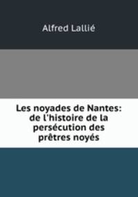 Les noyades de Nantes. De l`histoire de la perscution des prtres noys