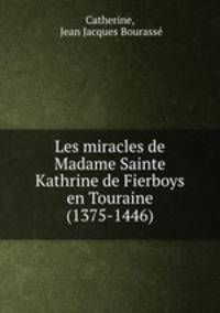 Les miracles de Madame Sainte Kathrine de Fierboys en Touraine (1375-1446)