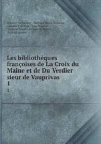 Les bibliothques franoises de La Croix du Maine et de Du Verdier sieur de Vauprivas .. 1