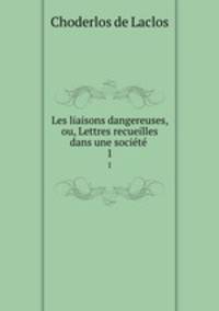 Les liaisons dangereuses, ou, Lettres recueilles dans une socit .. 1