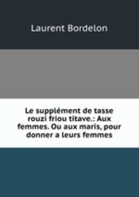 Le supplement de tasse rouzi friou titave.: Aux femmes. Ou aux maris, pour donner a leurs femmes