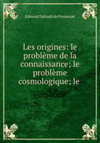 Les origines: le probleme de la connaissance; le probleme cosmologique; le .