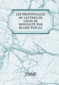 LES PROVINCIALES OU LETTRES DE LOUIS DE MONTALTE PAR BLAISE PASCAL