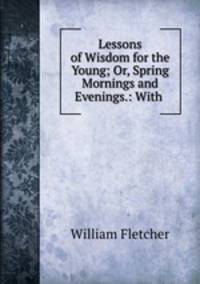 Lessons of Wisdom for the Young; Or, Spring Mornings and Evenings.: With .
