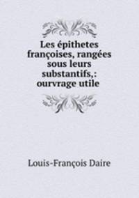 Les epithetes francoises, rangees sous leurs substantifs,: ourvrage utile .