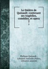 Le theatre de Quinault: contenant ses tragedies, comedies, et opera