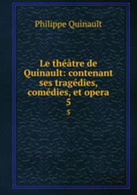 Le theatre de Quinault: contenant ses tragedies, comedies, et opera