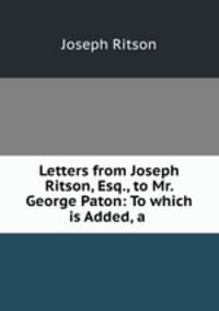 Letters from Joseph Ritson, Esq., to Mr. George Paton: To which is Added, a .