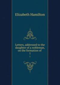 Letters, addressed to the daughter of a nobleman, on the formation of .. 1