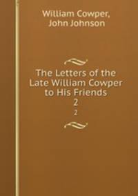 The Letters of the Late William Cowper to His Friends. 2