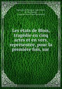 Les etats de Blois, tragedie en cinq actes et en vers, representee, pour la premiere fois, sur .