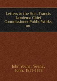 Letters to the Hon. Francis Lemieux: Chief Commissioner Public Works, on .