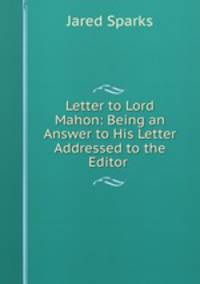 Letter to Lord Mahon: Being an Answer to His Letter Addressed to the Editor .