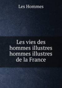Les vies des hommes illustres hommes illustres de la France