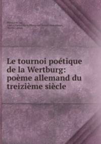 Le tournoi poetique de la Wertburg: poeme allemand du treizieme siecle .