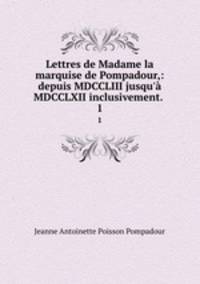 Lettres de Madame la marquise de Pompadour,: depuis MDCCLIII jusqu` MDCCLXII inclusivement. .. 1