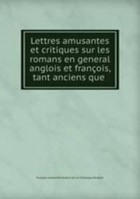 Lettres amusantes et critiques sur les romans en general anglois et francois, tant anciens que .