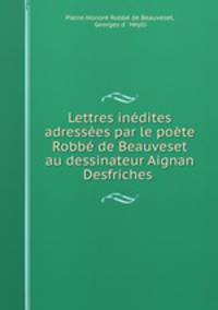 Lettres inedites adressees par le poete Robbe de Beauveset au dessinateur Aignan Desfriches .