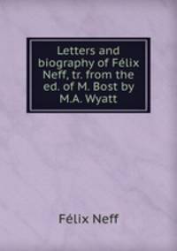 Letters and biography of Felix Neff, tr. from the ed. of M. Bost by M.A. Wyatt