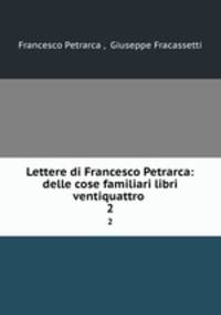 Lettere di Francesco Petrarca: delle cose familiari libri ventiquattro .. 2